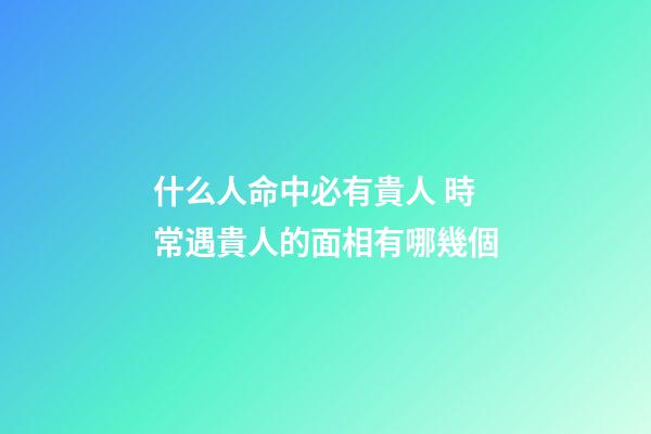 什么人命中必有貴人 時常遇貴人的面相有哪幾個
